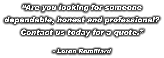 “Are you looking for someone dependable, honest and professional? Contact us today for a quote.” - Loren Remillard