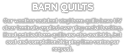 BARN QUILTS    Our weather resistant vinyl barn quilts have UV clear laminate applied over ploy-metal backing.  Hand-painted barn quilts are also available, but cost and completion/shipping time varies per request.