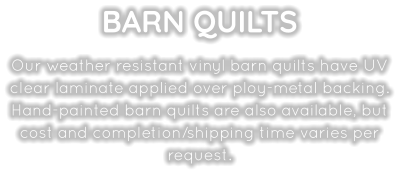 BARN QUILTS    Our weather resistant vinyl barn quilts have UV clear laminate applied over ploy-metal backing.  Hand-painted barn quilts are also available, but cost and completion/shipping time varies per request.